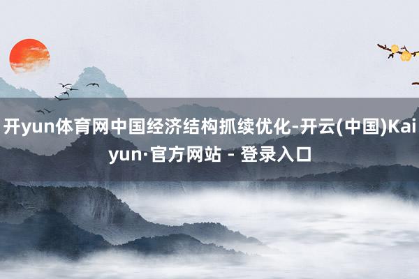 开yun体育网中国经济结构抓续优化-开云(中国)Kaiyun·官方网站 - 登录入口