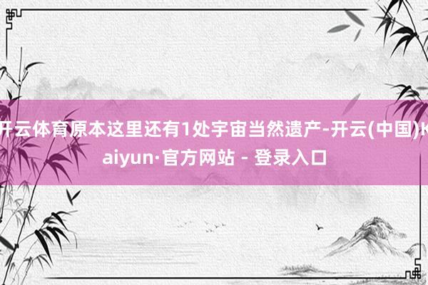 开云体育原本这里还有1处宇宙当然遗产-开云(中国)Kaiyun·官方网站 - 登录入口