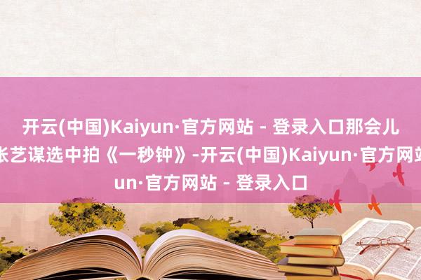 开云(中国)Kaiyun·官方网站 - 登录入口那会儿刘浩存刚被张艺谋选中拍《一秒钟》-开云(中国)Kaiyun·官方网站 - 登录入口
