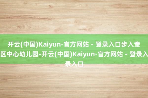开云(中国)Kaiyun·官方网站 - 登录入口　　步入奎文区中心幼儿园-开云(中国)Kaiyun·官方网站 - 登录入口