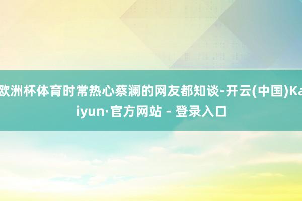 欧洲杯体育时常热心蔡澜的网友都知谈-开云(中国)Kaiyun·官方网站 - 登录入口