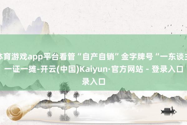 体育游戏app平台看管“自产自销”金字牌号“一东谈主一证一摊-开云(中国)Kaiyun·官方网站 - 登录入口