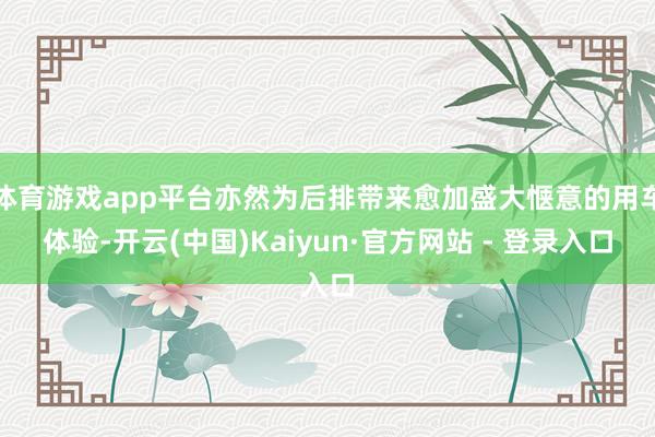体育游戏app平台亦然为后排带来愈加盛大惬意的用车体验-开云(中国)Kaiyun·官方网站 - 登录入口