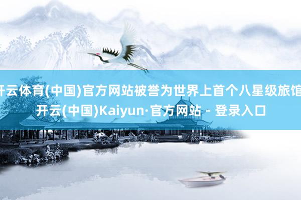 开云体育(中国)官方网站被誉为世界上首个八星级旅馆-开云(中国)Kaiyun·官方网站 - 登录入口