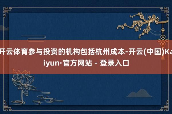 开云体育参与投资的机构包括杭州成本-开云(中国)Kaiyun·官方网站 - 登录入口