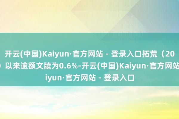 开云(中国)Kaiyun·官方网站 - 登录入口拓荒（2022-12-01）以来逾额文牍为0.6%-开云(中国)Kaiyun·官方网站 - 登录入口