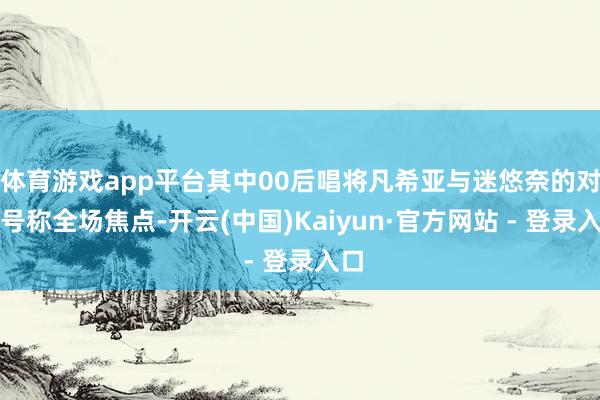体育游戏app平台其中00后唱将凡希亚与迷悠奈的对决号称全场焦点-开云(中国)Kaiyun·官方网站 - 登录入口