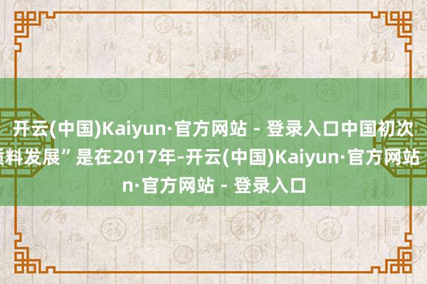 开云(中国)Kaiyun·官方网站 - 登录入口中国初次建议“高质料发展”是在2017年-开云(中国)Kaiyun·官方网站 - 登录入口