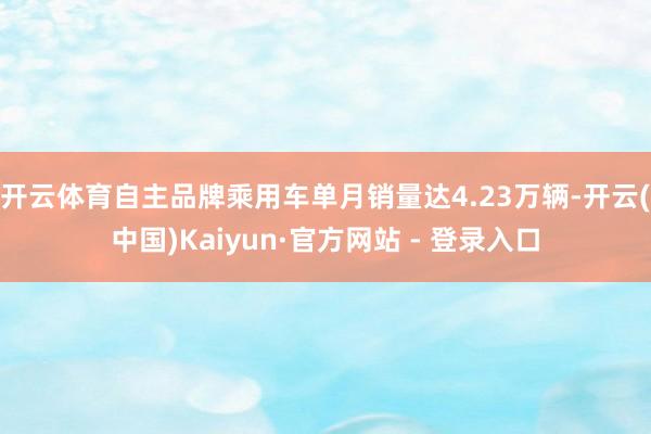 开云体育自主品牌乘用车单月销量达4.23万辆-开云(中国)Kaiyun·官方网站 - 登录入口