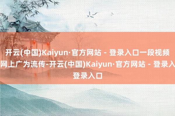 开云(中国)Kaiyun·官方网站 - 登录入口一段视频在网上广为流传-开云(中国)Kaiyun·官方网站 - 登录入口