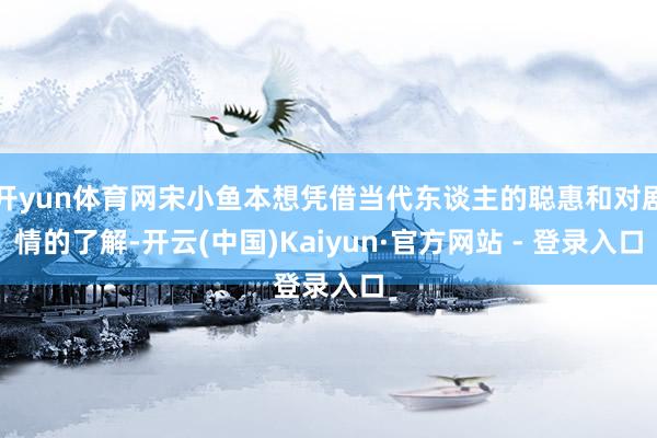 开yun体育网宋小鱼本想凭借当代东谈主的聪惠和对剧情的了解-开云(中国)Kaiyun·官方网站 - 登录入口