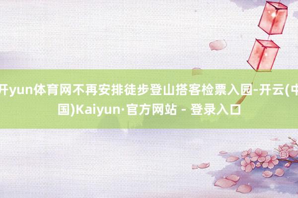 开yun体育网不再安排徒步登山搭客检票入园-开云(中国)Kaiyun·官方网站 - 登录入口