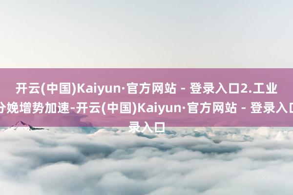 开云(中国)Kaiyun·官方网站 - 登录入口2.工业分娩增势加速-开云(中国)Kaiyun·官方网站 - 登录入口