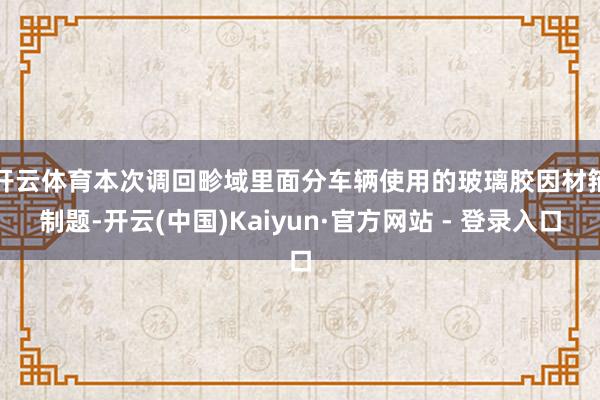 开云体育　　本次调回畛域里面分车辆使用的玻璃胶因材箝制题-开云(中国)Kaiyun·官方网站 - 登录入口