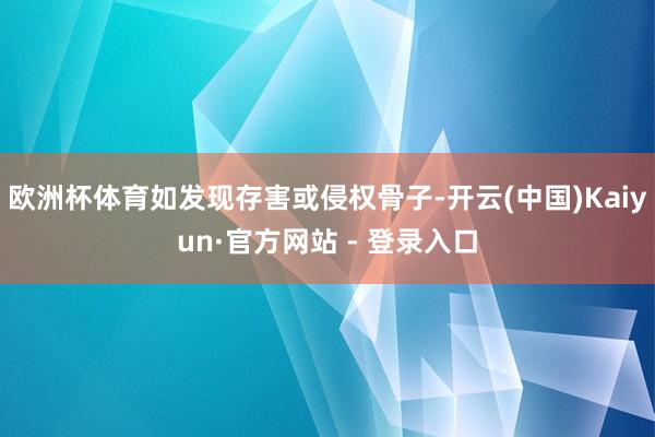 欧洲杯体育如发现存害或侵权骨子-开云(中国)Kaiyun·官方网站 - 登录入口
