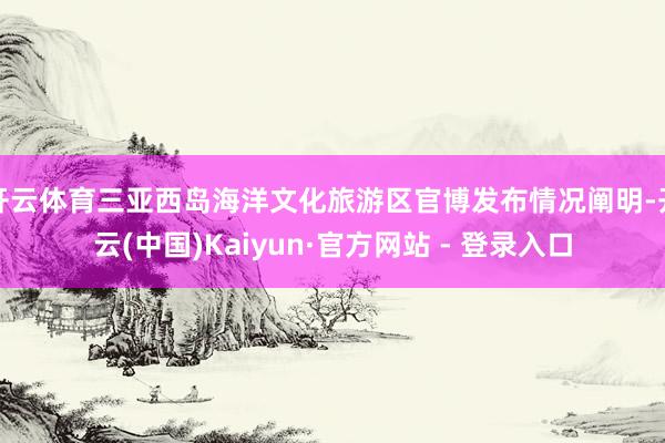 开云体育三亚西岛海洋文化旅游区官博发布情况阐明-开云(中国)Kaiyun·官方网站 - 登录入口