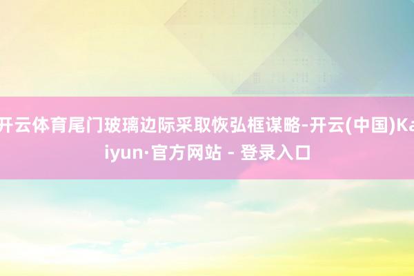 开云体育尾门玻璃边际采取恢弘框谋略-开云(中国)Kaiyun·官方网站 - 登录入口