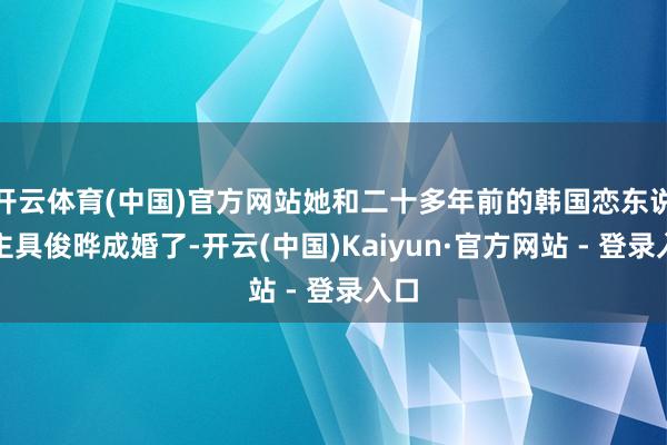 开云体育(中国)官方网站她和二十多年前的韩国恋东说念主具俊晔成婚了-开云(中国)Kaiyun·官方网站 - 登录入口