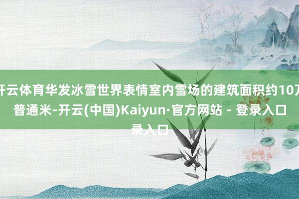 开云体育华发冰雪世界表情室内雪场的建筑面积约10万普通米-开云(中国)Kaiyun·官方网站 - 登录入口