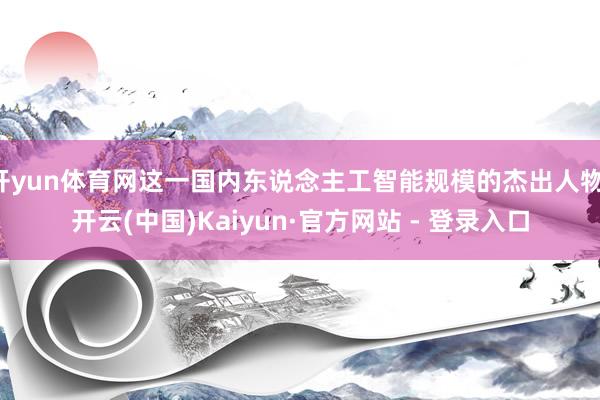 开yun体育网这一国内东说念主工智能规模的杰出人物-开云(中国)Kaiyun·官方网站 - 登录入口
