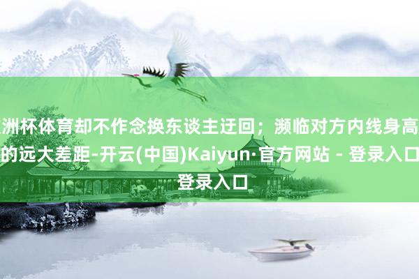 欧洲杯体育却不作念换东谈主迂回；濒临对方内线身高上的远大差距-开云(中国)Kaiyun·官方网站 - 登录入口