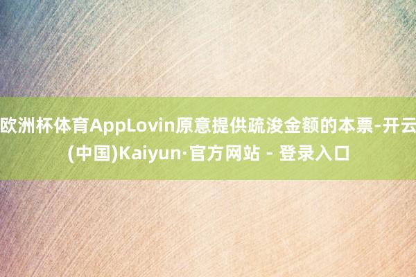欧洲杯体育AppLovin原意提供疏浚金额的本票-开云(中国)Kaiyun·官方网站 - 登录入口