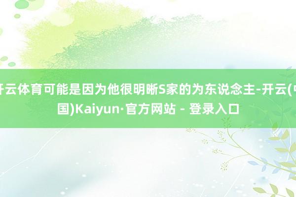 开云体育可能是因为他很明晰S家的为东说念主-开云(中国)Kaiyun·官方网站 - 登录入口