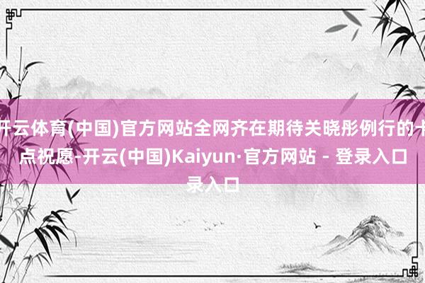 开云体育(中国)官方网站全网齐在期待关晓彤例行的卡点祝愿-开云(中国)Kaiyun·官方网站 - 登录入口
