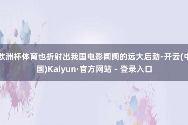 欧洲杯体育也折射出我国电影阛阓的远大后劲-开云(中国)Kaiyun·官方网站 - 登录入口