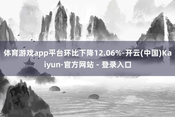 体育游戏app平台环比下降12.06%-开云(中国)Kaiyun·官方网站 - 登录入口