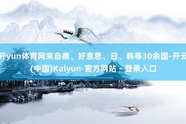 开yun体育网来自德、好意思、日、韩等30余国-开云(中国)Kaiyun·官方网站 - 登录入口