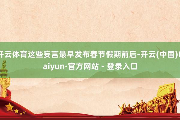 开云体育这些妄言最早发布春节假期前后-开云(中国)Kaiyun·官方网站 - 登录入口