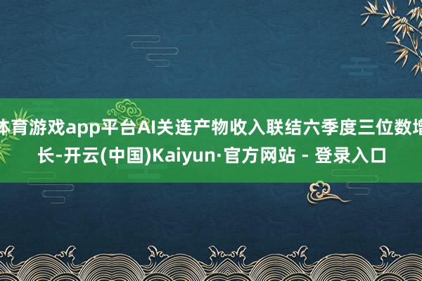 体育游戏app平台AI关连产物收入联结六季度三位数增长-开云(中国)Kaiyun·官方网站 - 登录入口