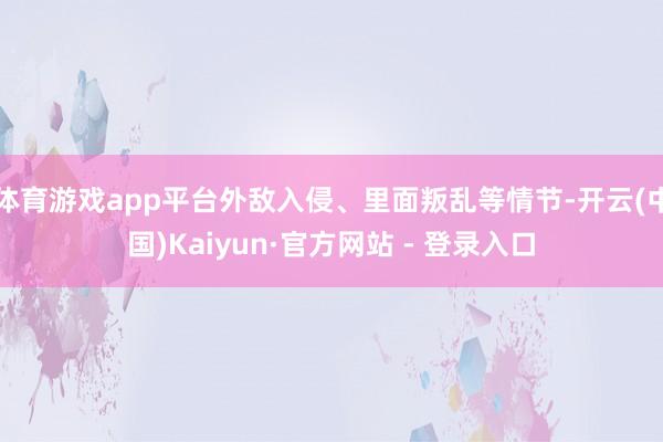体育游戏app平台外敌入侵、里面叛乱等情节-开云(中国)Kaiyun·官方网站 - 登录入口
