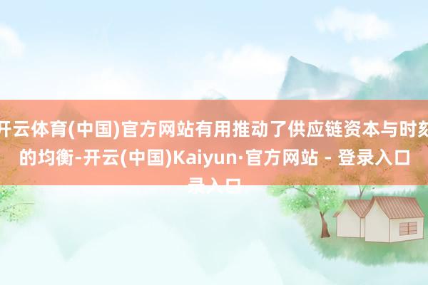 开云体育(中国)官方网站有用推动了供应链资本与时刻的均衡-开云(中国)Kaiyun·官方网站 - 登录入口