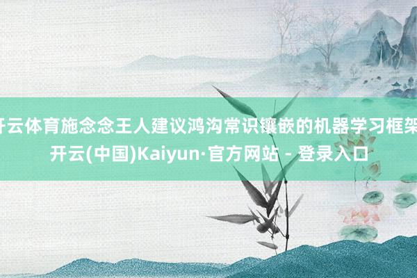 开云体育施念念王人建议鸿沟常识镶嵌的机器学习框架-开云(中国)Kaiyun·官方网站 - 登录入口