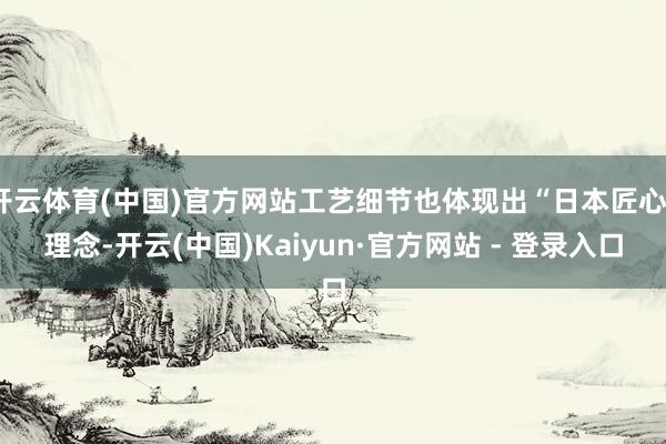 开云体育(中国)官方网站工艺细节也体现出“日本匠心”理念-开云(中国)Kaiyun·官方网站 - 登录入口