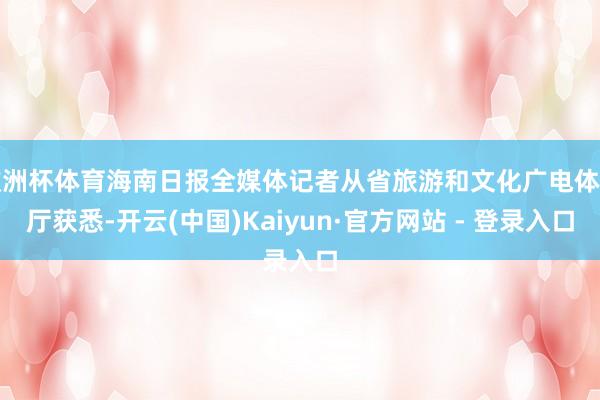 欧洲杯体育海南日报全媒体记者从省旅游和文化广电体育厅获悉-开云(中国)Kaiyun·官方网站 - 登录入口