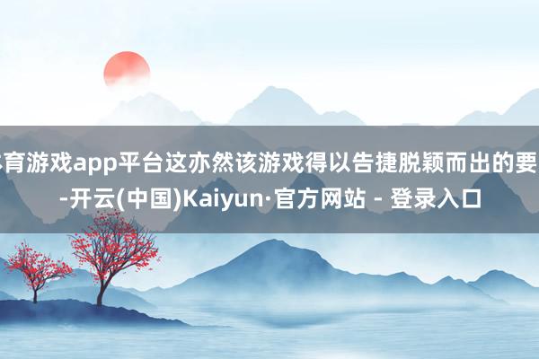 体育游戏app平台这亦然该游戏得以告捷脱颖而出的要道-开云(中国)Kaiyun·官方网站 - 登录入口