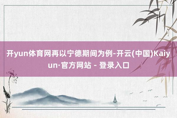 开yun体育网　　再以宁德期间为例-开云(中国)Kaiyun·官方网站 - 登录入口
