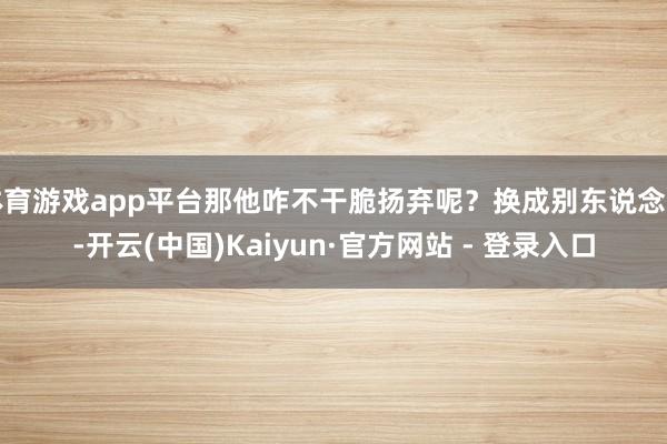 体育游戏app平台那他咋不干脆扬弃呢？换成别东说念主-开云(中国)Kaiyun·官方网站 - 登录入口