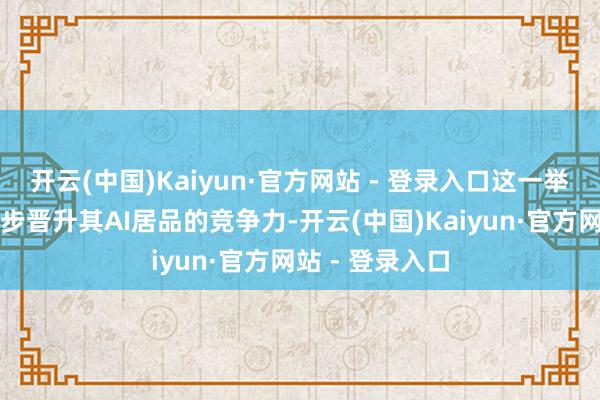 开云(中国)Kaiyun·官方网站 - 登录入口这一举措无疑将进一步晋升其AI居品的竞争力-开云(中国)Kaiyun·官方网站 - 登录入口