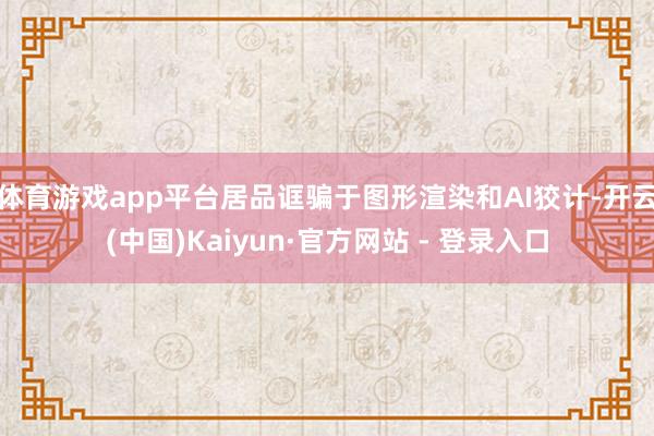 体育游戏app平台居品诓骗于图形渲染和AI狡计-开云(中国)Kaiyun·官方网站 - 登录入口