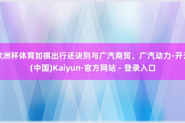 欧洲杯体育如祺出行还诀别与广汽商贸、广汽动力-开云(中国)Kaiyun·官方网站 - 登录入口
