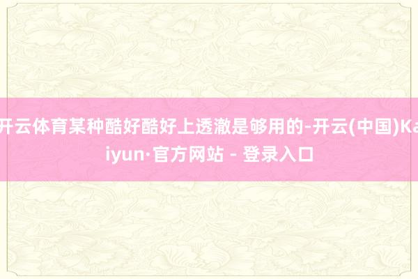 开云体育某种酷好酷好上透澈是够用的-开云(中国)Kaiyun·官方网站 - 登录入口