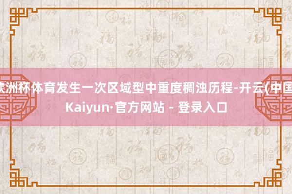 欧洲杯体育发生一次区域型中重度稠浊历程-开云(中国)Kaiyun·官方网站 - 登录入口