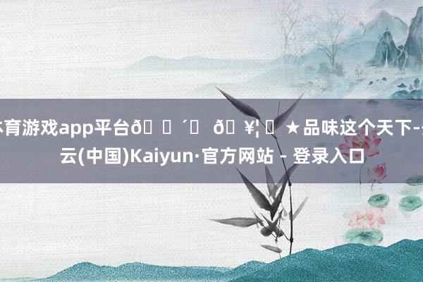体育游戏app平台🍴ᗜ 𖥦 ᗜ★品味这个天下-开云(中国)Kaiyun·官方网站 - 登录入口