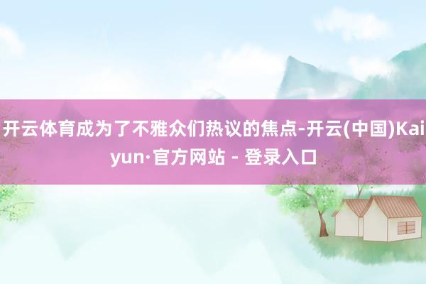 开云体育成为了不雅众们热议的焦点-开云(中国)Kaiyun·官方网站 - 登录入口