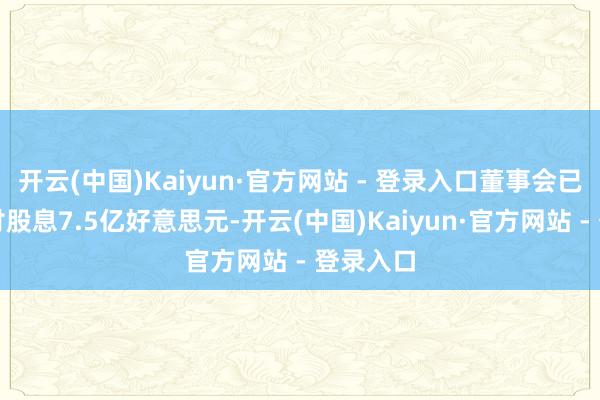 开云(中国)Kaiyun·官方网站 - 登录入口董事会已提出派付股息7.5亿好意思元-开云(中国)Kaiyun·官方网站 - 登录入口
