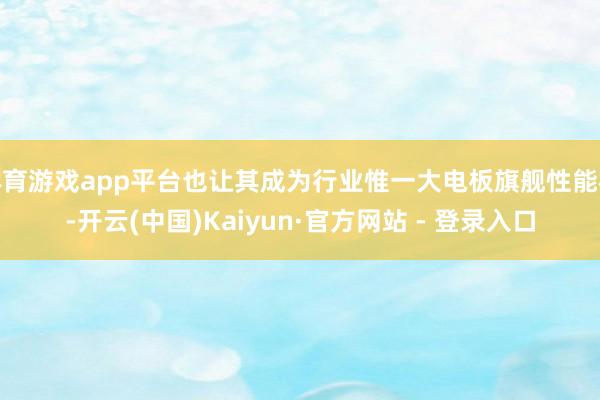 体育游戏app平台也让其成为行业惟一大电板旗舰性能机-开云(中国)Kaiyun·官方网站 - 登录入口